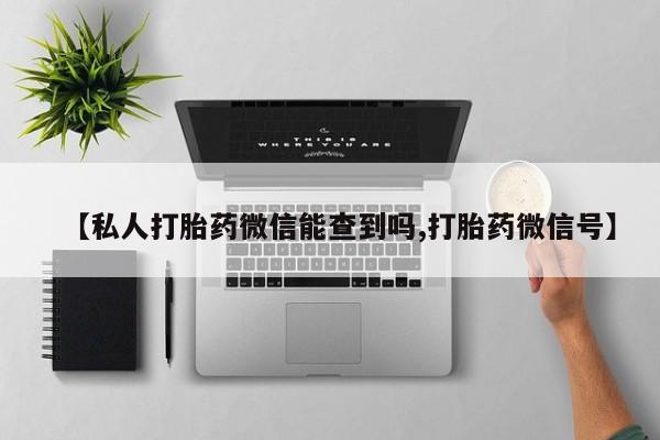 打胎药购买联系【私人打胎药微信能查到吗,打胎药微信号】