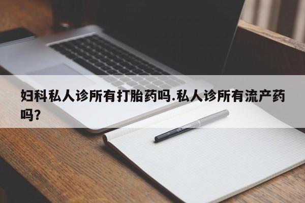 打胎药购买联系妇科私人诊所有打胎药吗.私人诊所有流产药吗？