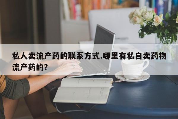 打胎药购买联系私人卖流产药的联系方式.哪里有私自卖药物流产药的？