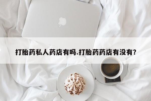 打胎药购买联系打胎药私人药店有吗.打胎药药店有没有？
