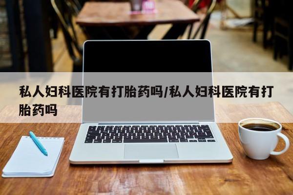 打胎药购买联系私人妇科医院有打胎药吗/私人妇科医院有打胎药吗