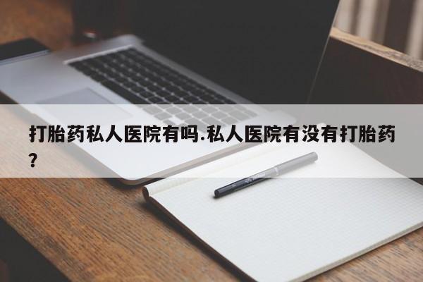 打胎药购买联系打胎药私人医院有吗.私人医院有没有打胎药？