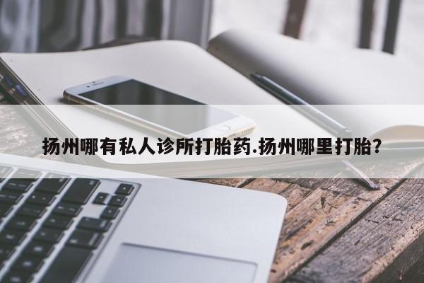 打胎药购买联系扬州哪有私人诊所打胎药.扬州哪里打胎？