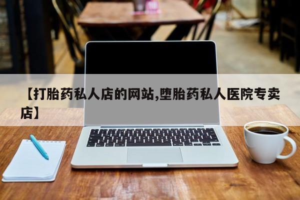 打胎药购买联系【打胎药私人店的网站,堕胎药私人医院专卖店】