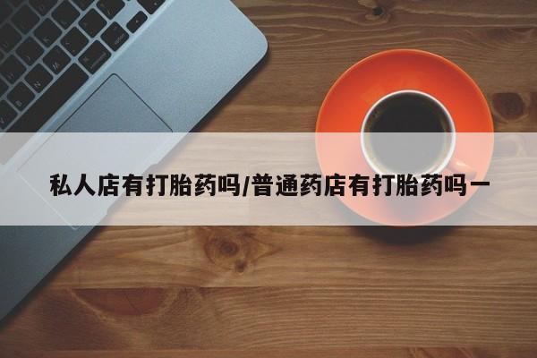 打胎药购买联系私人店有打胎药吗/普通药店有打胎药吗一