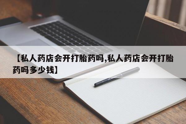 打胎药购买联系【私人药店会开打胎药吗,私人药店会开打胎药吗多少钱】