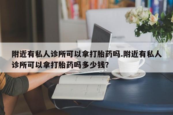 打胎药购买联系附近有私人诊所可以拿打胎药吗.附近有私人诊所可以拿打胎药吗多少钱？