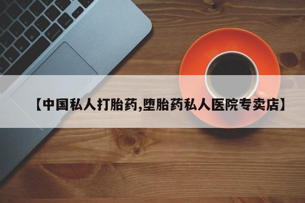 打胎药购买联系【中国私人打胎药,堕胎药私人医院专卖店】