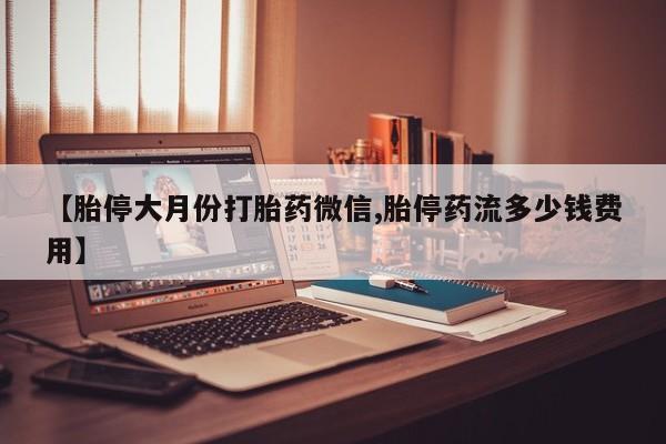 打胎药购买联系【胎停大月份打胎药微信,胎停药流多少钱费用】