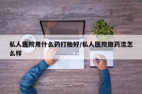 打胎药购买联系私人医院用什么药打胎好/私人医院做药流怎么样