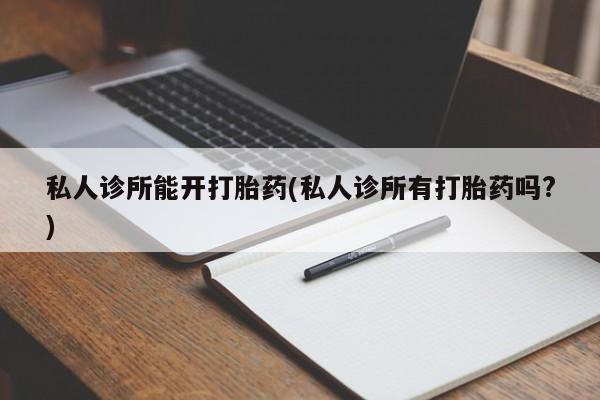 打胎药购买联系私人诊所能开打胎药(私人诊所有打胎药吗?)