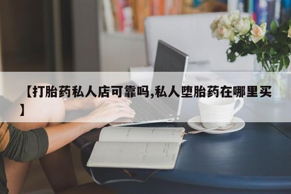 打胎药购买联系【打胎药私人店可靠吗,私人堕胎药在哪里买】