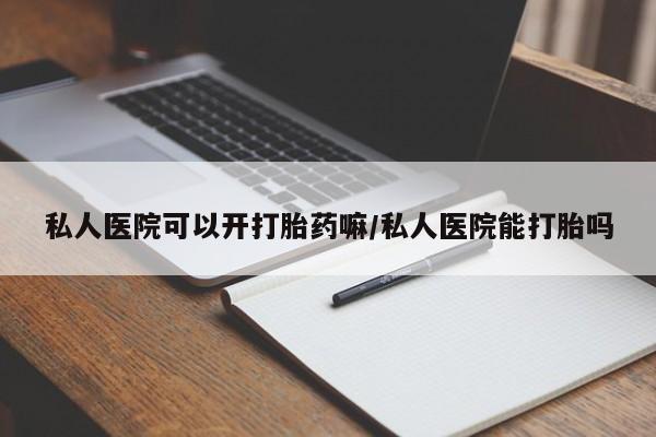 打胎药购买联系私人医院可以开打胎药嘛/私人医院能打胎吗
