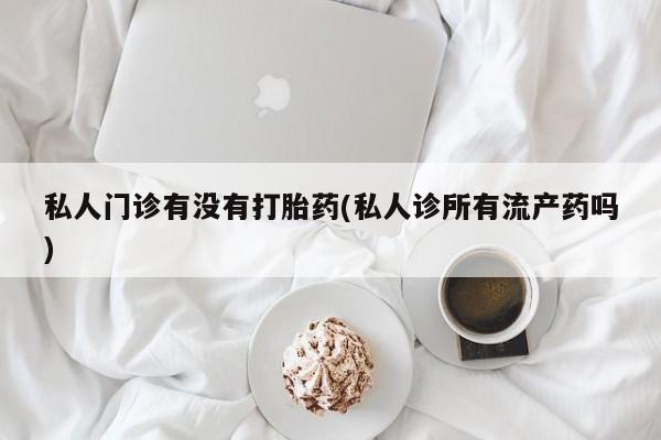 打胎药购买联系私人门诊有没有打胎药(私人诊所有流产药吗)