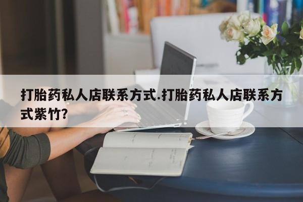 打胎药购买联系打胎药私人店联系方式.打胎药私人店联系方式紫竹？