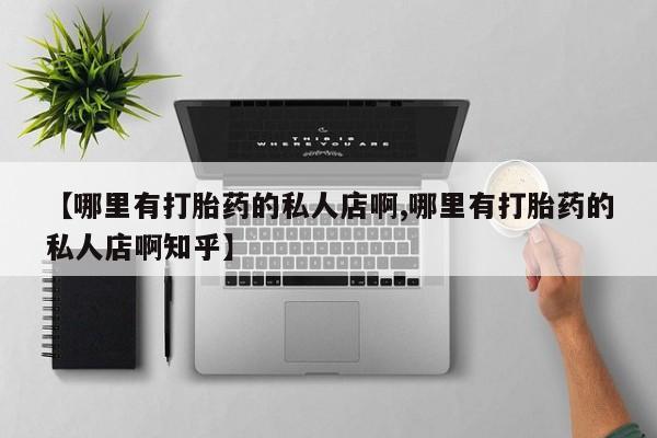 打胎药购买联系【哪里有打胎药的私人店啊,哪里有打胎药的私人店啊知乎】