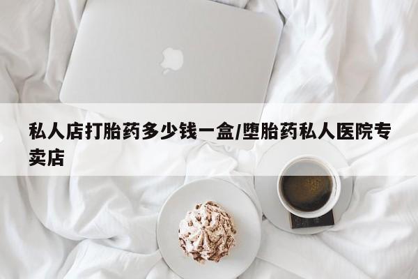 打胎药购买联系私人店打胎药多少钱一盒/堕胎药私人医院专卖店