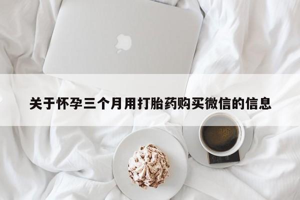 打胎药购买联系关于怀孕三个月用打胎药购买微信的信息