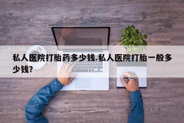 打胎药购买联系私人医院打胎药多少钱.私人医院打胎一般多少钱？