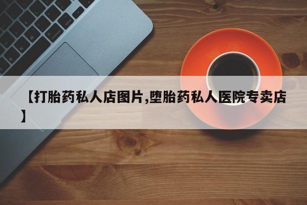打胎药购买联系【打胎药私人店图片,堕胎药私人医院专卖店】