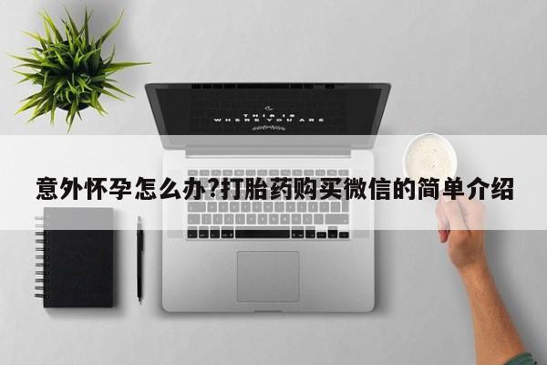 打胎药购买联系意外怀孕怎么办?打胎药购买微信的简单介绍