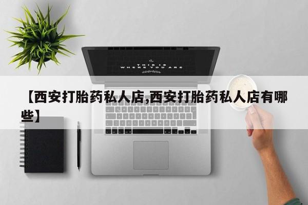 打胎药购买联系【西安打胎药私人店,西安打胎药私人店有哪些】
