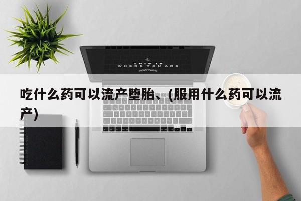 打胎药购买联系吃什么药可以流产堕胎、(服用什么药可以流产)