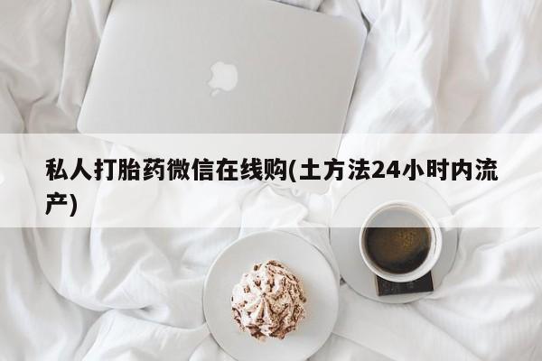 打胎药购买联系私人打胎药微信在线购(土方法24小时内流产)