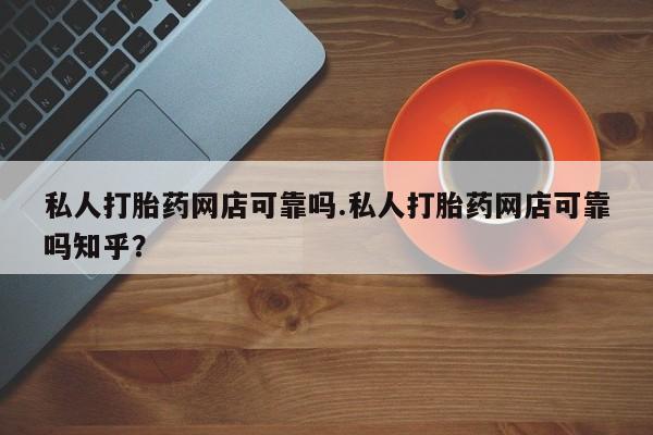 打胎药购买联系私人打胎药网店可靠吗.私人打胎药网店可靠吗知乎？