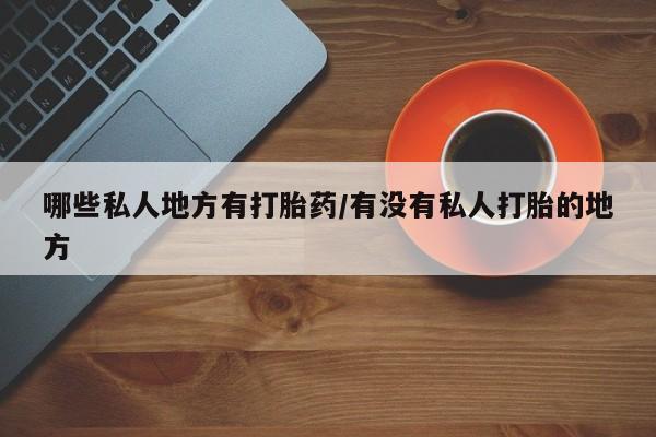 打胎药购买联系哪些私人地方有打胎药/有没有私人打胎的地方