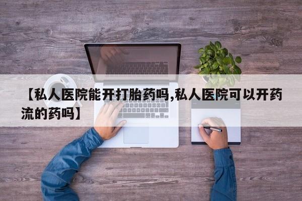 打胎药购买联系【私人医院能开打胎药吗,私人医院可以开药流的药吗】