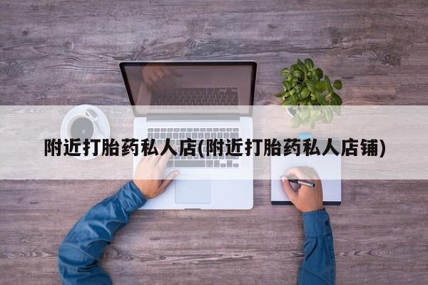 打胎药购买联系附近打胎药私人店(附近打胎药私人店铺)
