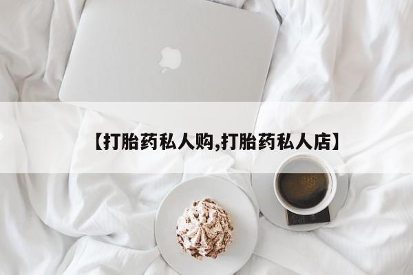 打胎药购买联系【打胎药私人购,打胎药私人店】