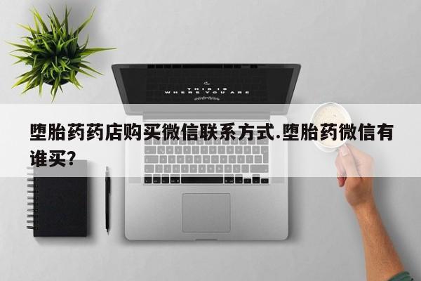打胎药购买联系堕胎药药店购买微信联系方式.堕胎药微信有谁买？