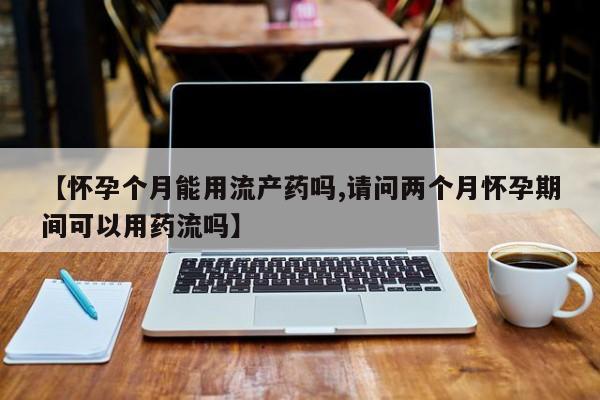 打胎药购买联系【怀孕个月能用流产药吗,请问两个月怀孕期间可以用药流吗】