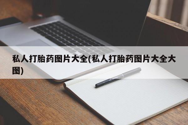 打胎药购买联系私人打胎药图片大全(私人打胎药图片大全大图)