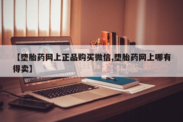 打胎药购买联系【堕胎药网上正品购买微信,堕胎药网上哪有得卖】