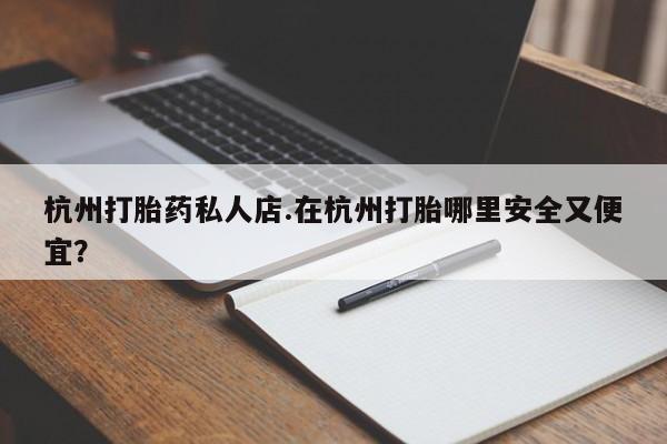 打胎药购买联系杭州打胎药私人店.在杭州打胎哪里安全又便宜？