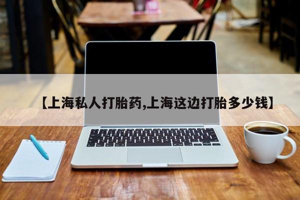 打胎药购买联系【上海私人打胎药,上海这边打胎多少钱】