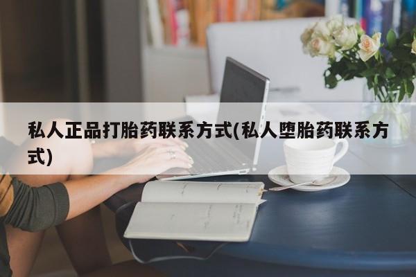 打胎药购买联系私人正品打胎药联系方式(私人堕胎药联系方式)