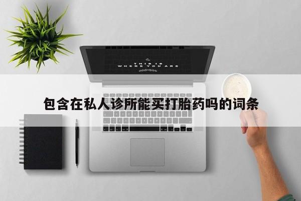 打胎药购买联系包含在私人诊所能买打胎药吗的词条