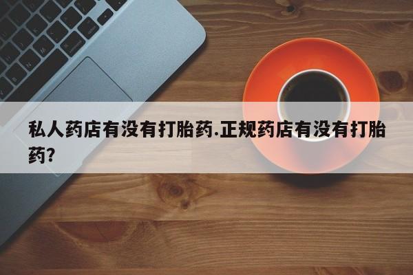 打胎药购买联系私人药店有没有打胎药.正规药店有没有打胎药？